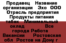 Продавец › Название организации ­ Эхо, ООО › Отрасль предприятия ­ Продукты питания, табак › Минимальный оклад ­ 27 000 - Все города Работа » Вакансии   . Ростовская обл.,Ростов-на-Дону г.